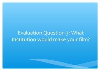 Evaluation Question 3: What
Institution would make your film?
 