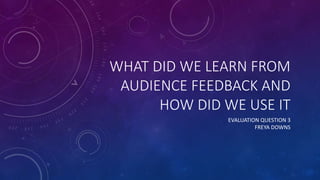 WHAT DID WE LEARN FROM
AUDIENCE FEEDBACK AND
HOW DID WE USE IT
EVALUATION QUESTION 3
FREYA DOWNS
 