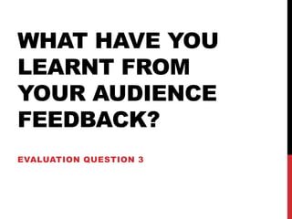 WHAT HAVE YOU
LEARNT FROM
YOUR AUDIENCE
FEEDBACK?
EVALUATION QUESTION 3
 