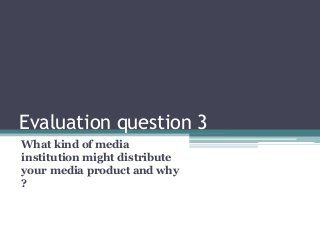 Evaluation question 3
What kind of media
institution might distribute
your media product and why
?
 