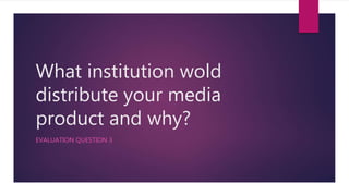 What institution wold
distribute your media
product and why?
EVALUATION QUESTION 3
 
