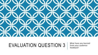 EVALUATION QUESTION 3
What have you learned
from your audience
feedback?
 