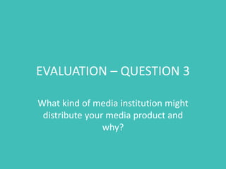 EVALUATION – QUESTION 3
What kind of media institution might
distribute your media product and
why?
 