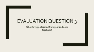 EVALUATION QUESTION 3
What have you learned from your audience
feedback?
 