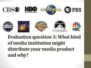 Evaluation question 3: What kind
of media institution might
distribute your media product
and why?
 