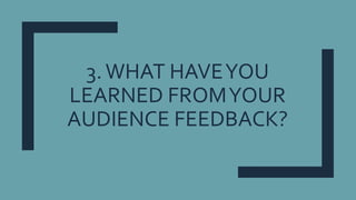 3.WHAT HAVEYOU
LEARNED FROMYOUR
AUDIENCE FEEDBACK?
 