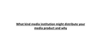 What kind media institution might distribute your
media product and why
 
