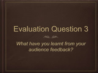 Evaluation Question 3
What have you learnt from your
audience feedback?
 