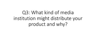 Q3: What kind of media
institution might distribute your
product and why?
 