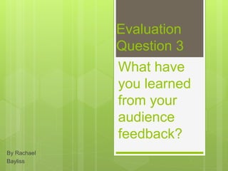 Evaluation
Question 3
By Rachael
Bayliss
What have
you learned
from your
audience
feedback?
 