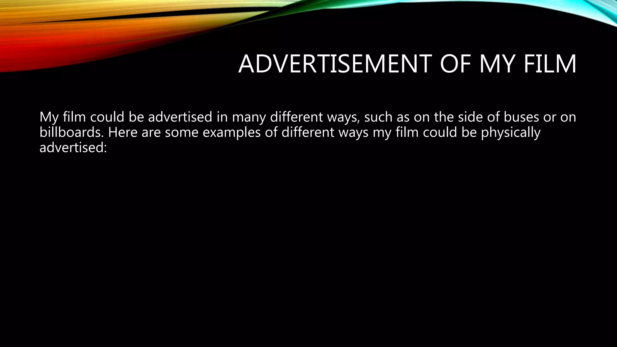 ADVERTISEMENT OF MY FILM
My film could be advertised in many different ways, such as on the side of buses or on
billboards. Here are some examples of different ways my film could be physically
advertised:
 