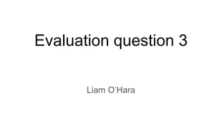 Evaluation question 3
Liam O’Hara
 