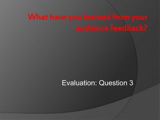 What have you learned from your
audience feedback?
Evaluation: Question 3
 