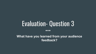 Evaluation- Question 3
What have you learned from your audience
feedback?
 