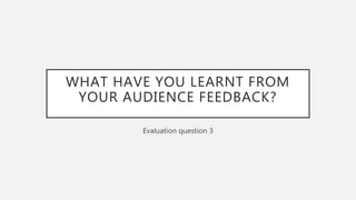 WHAT HAVE YOU LEARNT FROM
YOUR AUDIENCE FEEDBACK?
Evaluation question 3
 