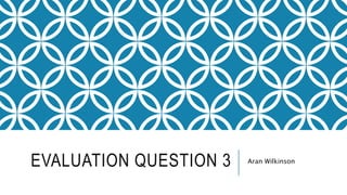 EVALUATION QUESTION 3 Aran Wilkinson
 