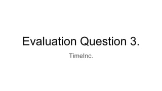 Evaluation Question 3.
TimeInc.
 