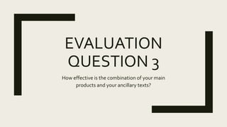 EVALUATION
QUESTION 3
How effective is the combination of your main
products and your ancillary texts?
 