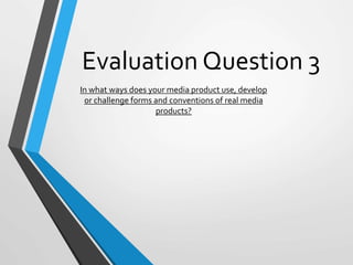 Evaluation Question 3
In what ways does your media product use, develop
or challenge forms and conventions of real media
products?
 