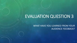 EVALUATION QUESTION 3
WHAT HAVE YOU LEARNED FROM YOUR
AUDIENCE FEEDBACK?
 