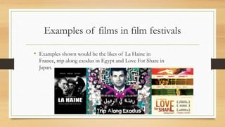 Examples of films in film festivals
• Examples shown would be the likes of La Haine in
France, trip along exodus in Egypt and Love For Share in
Japan.
 