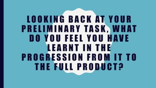 LOOKING BACK AT YOUR
PRELIMINARY TASK , WHAT
DO YOU FEEL YOU HAVE
LEARNT IN THE
PROGRESSION FROM IT TO
THE FULL PRODUCT?
 