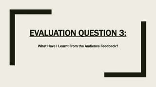 EVALUATION QUESTION 3:
What Have I Learnt From the Audience Feedback?
 