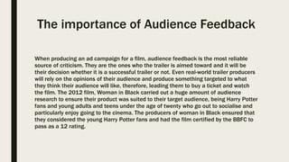 The importance of Audience Feedback
When producing an ad campaign for a film, audience feedback is the most reliable
sourc...