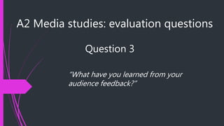 A2 Media studies: evaluation questions
Question 3
“What have you learned from your
audience feedback?”
 