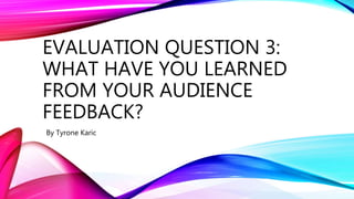 EVALUATION QUESTION 3:
WHAT HAVE YOU LEARNED
FROM YOUR AUDIENCE
FEEDBACK?
By Tyrone Karic
 