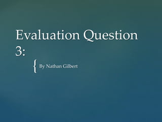 {
Evaluation Question
3:
By Nathan Gilbert
 