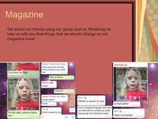 Magazine
We asked our friends using our group chat on WhatsApp to
help us with any final things that we should change on our
magazine cover.
 