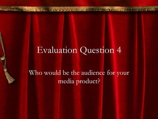 Evaluation Question 4
Who would be the audience for your
media product?
 