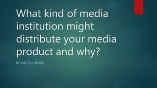 What kind of media
institution might
distribute your media
product and why?
BY MATTEO RIMINI
 