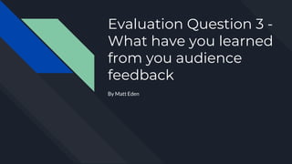 Evaluation Question 3 -
What have you learned
from you audience
feedback
By Matt Eden
 