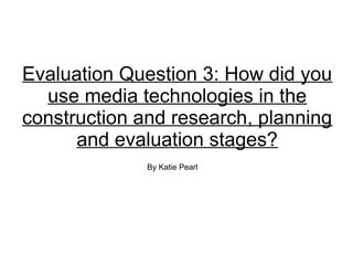 Evaluation Question 3: How did you
use media technologies in the
construction and research, planning
and evaluation stages?
By Katie Pearl
 