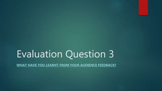 Evaluation Question 3
WHAT HAVE YOU LEARNT FROM YOUR AUDIENCE FEEDBACK?
 