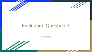 Evaluation Question 3
Charlee Fear
 