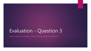 Evaluation - Question 3
WHAT HAVE YOU LEARNED FROM YOUR AUDIENCE FEEDBACK?
 