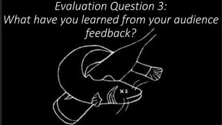 Evaluation Question 3:
What have you learned from your audience
feedback?
 