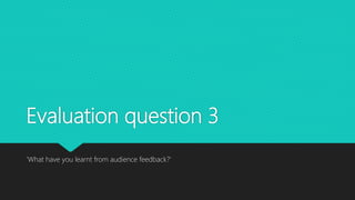 Evaluation question 3
‘What have you learnt from audience feedback?’
 
