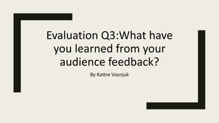 Evaluation Q3:What have
you learned from your
audience feedback?
By Kattre Voznjuk
 