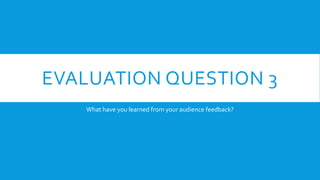 EVALUATION QUESTION 3
What have you learned from your audience feedback?
 