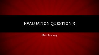 EVALUATION QUESTION 3
Matt Leesley
 