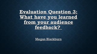 Evaluation Question 3:Evaluation Question 3:
What have you learnedWhat have you learned
from your audiencefrom your audience
feedback?feedback?
Megan BlackburnMegan Blackburn
 