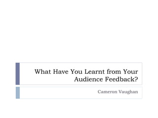 What Have You Learnt from Your
Audience Feedback?
Cameron Vaughan
 