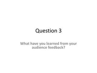 Question 3
What have you learned from your
audience feedback?
 
