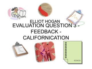 EVALUATION QUESTION 3 -
FEEDBACK -
CALIFORNICATION
ELLIOT HOGAN
 