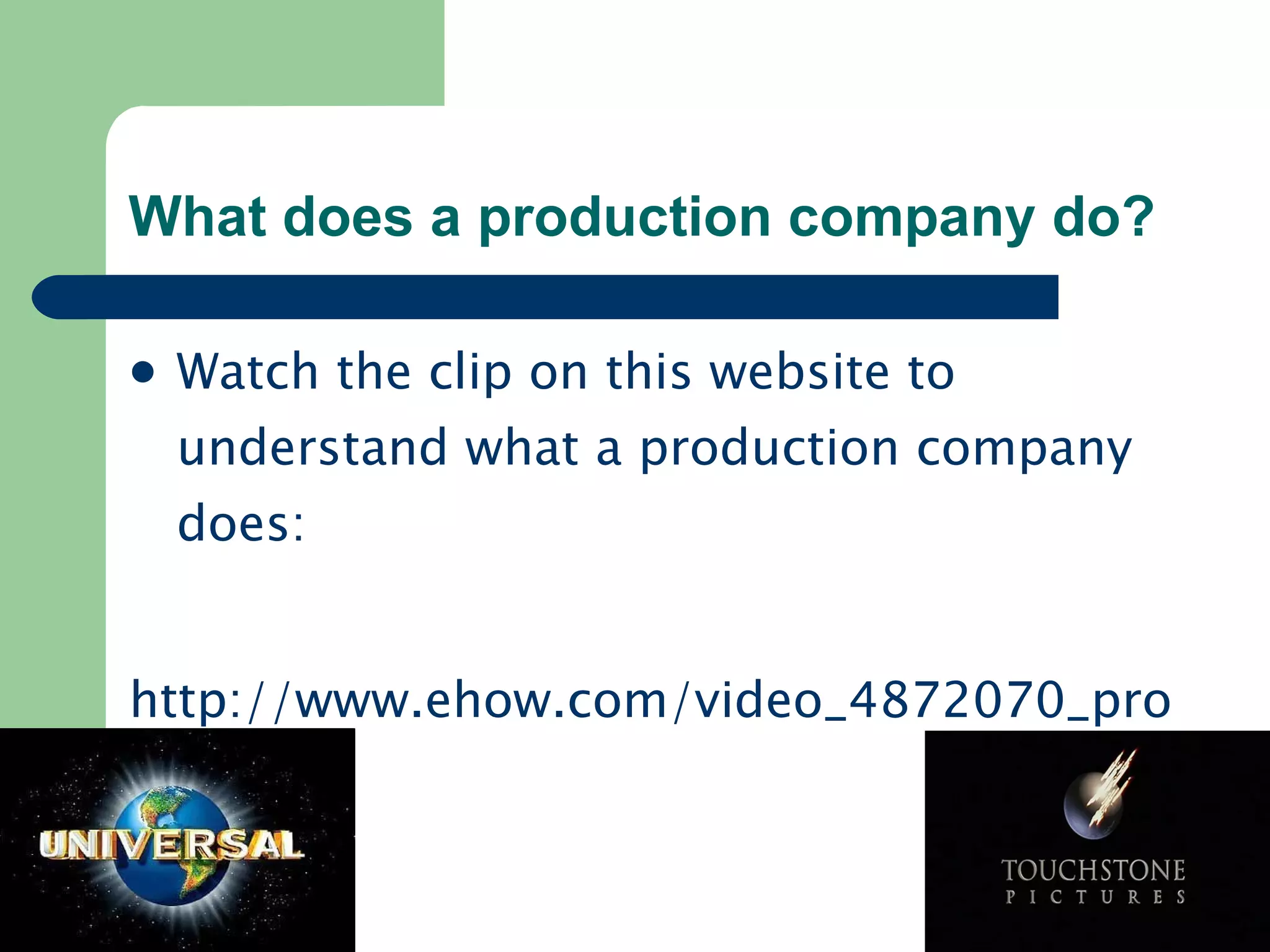 What does a production company do? Watch the clip on this website to understand what a production company does: http://www.ehow.com/video_4872070_production-company-do_.html   