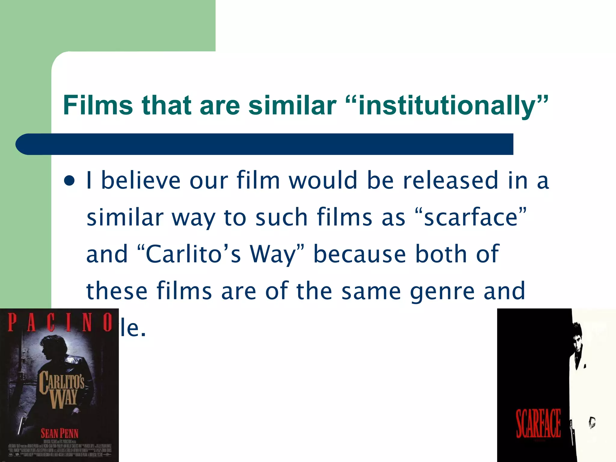 Films that are similar “institutionally” I believe our film would be released in a similar way to such films as “scarface” and “Carlito’s Way” because both of these films are of the same genre and style. 